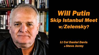 Will Putin Skip Istanbul Meet w/Zelensky?  Lt Col Daniel Davis & Steve Jermy